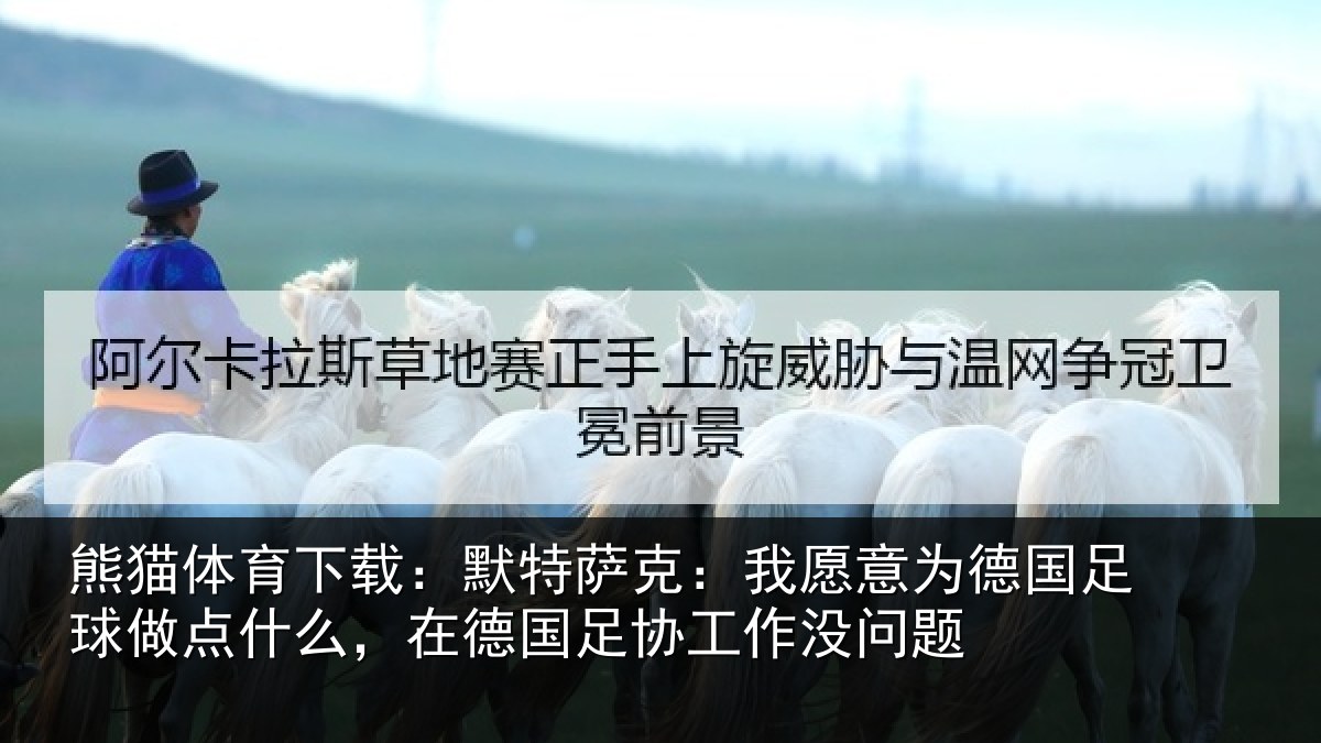 熊猫体育下载:默特萨克:我愿意为德国足球做点什么,在德国足协工作没问题