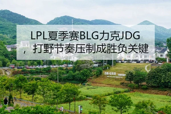 LPL夏季赛BLG力克JDG，打野节奏压制成胜负关键