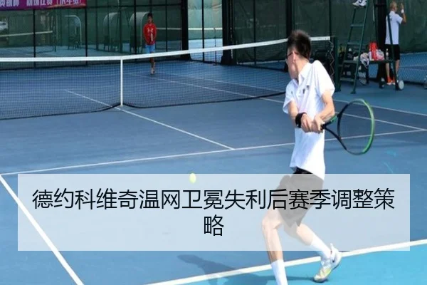 德约科维奇温网卫冕失利后赛季调整策略