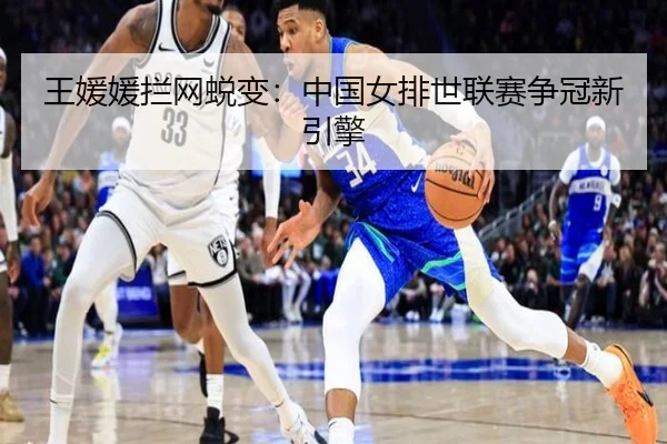 王媛媛拦网蜕变：中国女排世联赛争冠新引擎