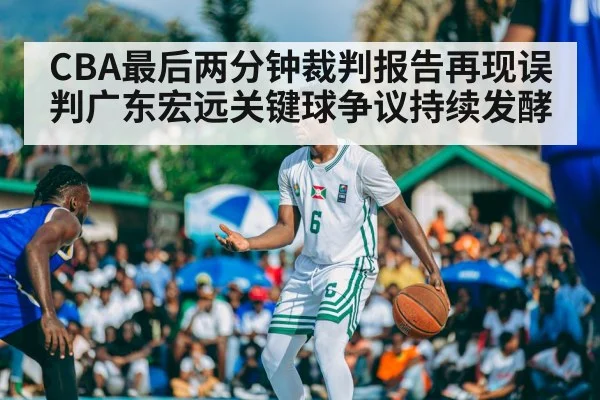 CBA最后两分钟裁判报告再现误判广东宏远关键球争议持续发酵