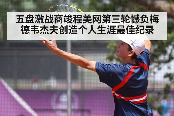 五盘激战商竣程美网第三轮憾负梅德韦杰夫创造个人生涯最佳纪录