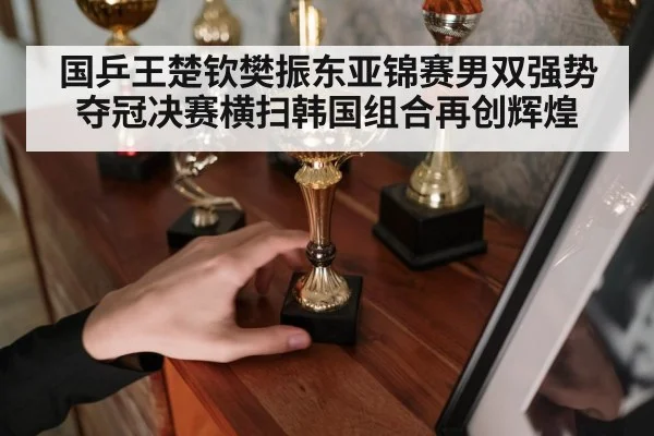 国乒王楚钦樊振东亚锦赛男双强势夺冠决赛横扫韩国组合再创辉煌