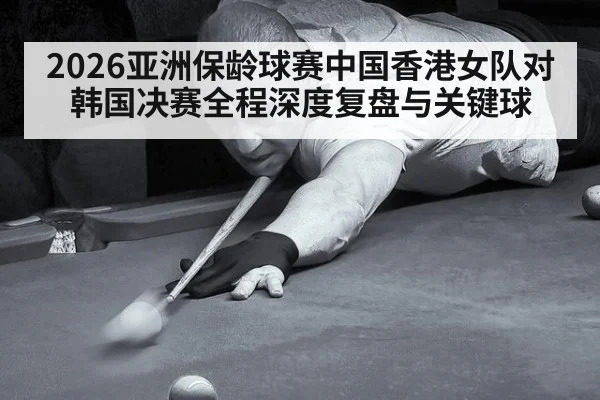 2026亚洲保龄球赛中国香港女队对韩国决赛全程深度复盘与关键球